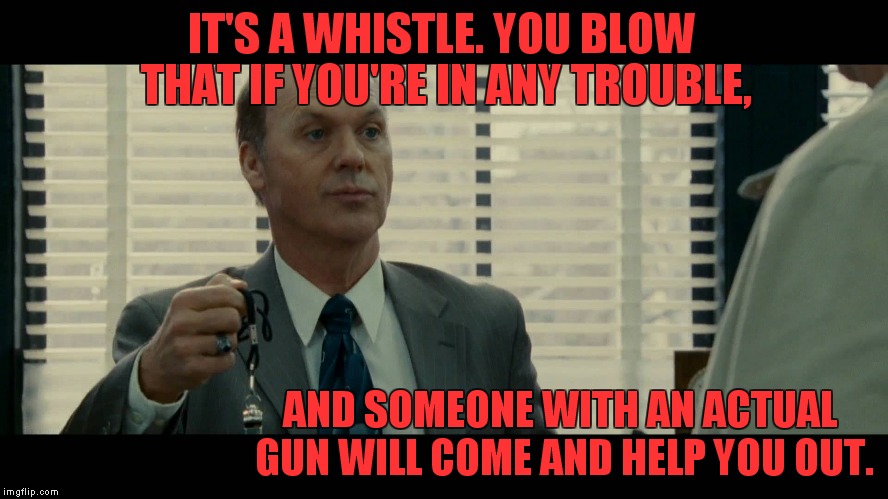 Liberals' guide to self defense | IT'S A WHISTLE. YOU BLOW THAT IF YOU'RE IN ANY TROUBLE, AND SOMEONE WITH AN ACTUAL GUN WILL COME AND HELP YOU OUT. | image tagged in it's a whistle 2,meme,funny,gun control | made w/ Imgflip meme maker