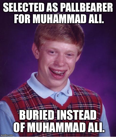 Rest in peace champ. | SELECTED AS PALLBEARER FOR MUHAMMAD ALI. BURIED INSTEAD OF MUHAMMAD ALI. | image tagged in memes,bad luck brian | made w/ Imgflip meme maker