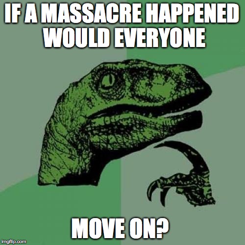 Philosoraptor | IF A MASSACRE HAPPENED WOULD EVERYONE; MOVE ON? | image tagged in memes,philosoraptor | made w/ Imgflip meme maker