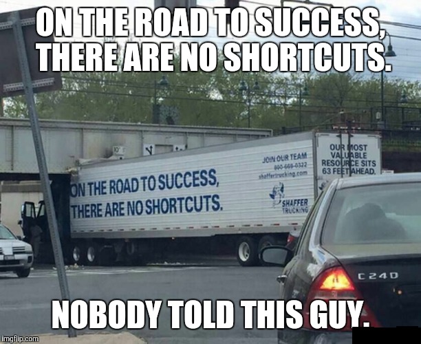 The road to success is paved with dumbasses. | ON THE ROAD TO SUCCESS, THERE ARE NO SHORTCUTS. NOBODY TOLD THIS GUY. | image tagged in road to success,funny meme,trucking,trucker | made w/ Imgflip meme maker