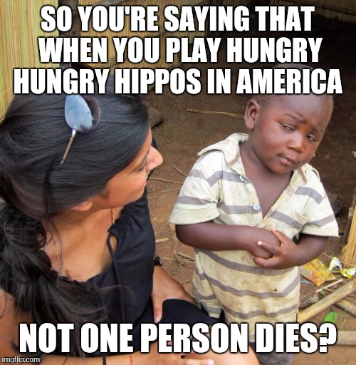 3rd World Sceptical Child | SO YOU'RE SAYING THAT WHEN YOU PLAY HUNGRY HUNGRY HIPPOS IN AMERICA; NOT ONE PERSON DIES? | image tagged in 3rd world sceptical child | made w/ Imgflip meme maker