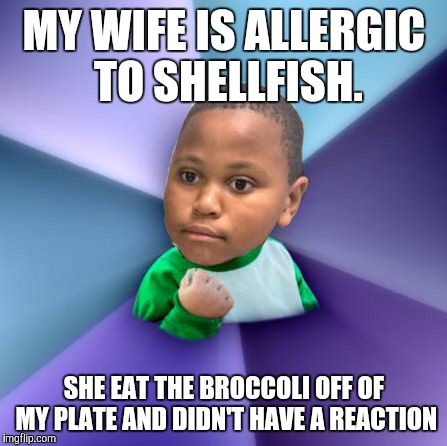 My wife and I had Chinese food last night and she eat all of the broccoli off of my plate before we knew it had shrimp in it | MY WIFE IS ALLERGIC TO SHELLFISH. SHE EAT THE BROCCOLI OFF OF MY PLATE AND DIDN'T HAVE A REACTION | image tagged in minor mistake success kid | made w/ Imgflip meme maker