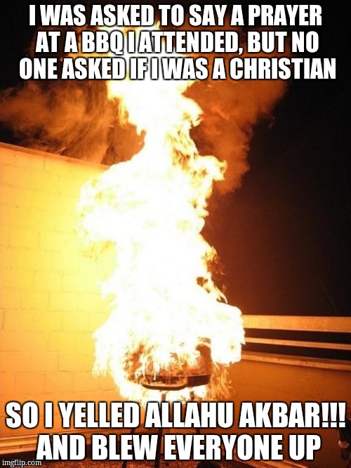 BBQ Grill on Fire | I WAS ASKED TO SAY A PRAYER AT A BBQ I ATTENDED, BUT NO ONE ASKED IF I WAS A CHRISTIAN; SO I YELLED ALLAHU AKBAR!!! AND BLEW EVERYONE UP | image tagged in bbq grill on fire | made w/ Imgflip meme maker