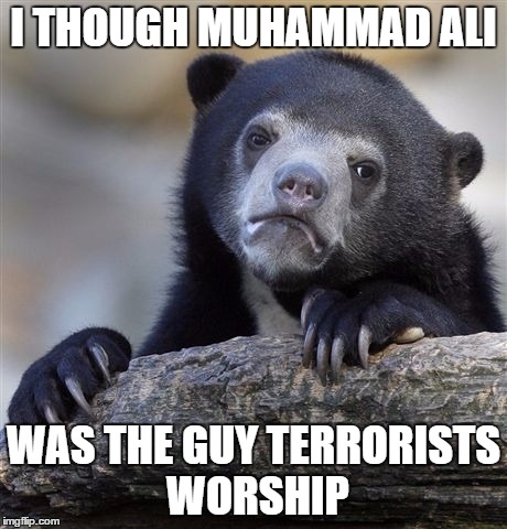 Confession Bear Meme | I THOUGH MUHAMMAD ALI; WAS THE GUY TERRORISTS WORSHIP | image tagged in memes,confession bear,muhammad ali,terrorism | made w/ Imgflip meme maker