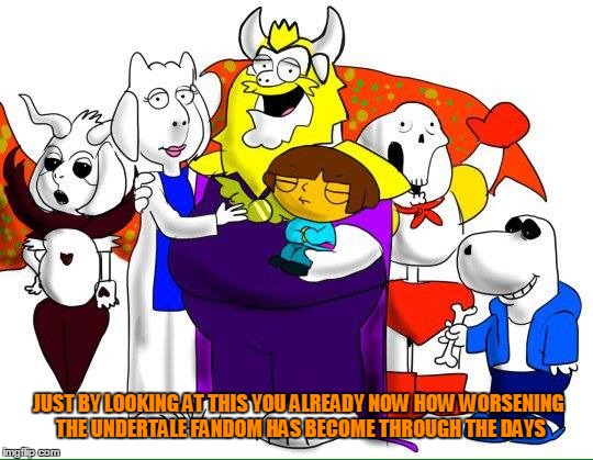 its getting even worse | JUST BY LOOKING AT THIS YOU ALREADY NOW HOW WORSENING THE UNDERTALE FANDOM HAS BECOME THROUGH THE DAYS | image tagged in meme | made w/ Imgflip meme maker