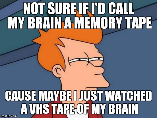 The brain fuel | NOT SURE IF I'D CALL MY BRAIN A MEMORY TAPE; CAUSE MAYBE I JUST WATCHED A VHS TAPE OF MY BRAIN | image tagged in memes,futurama fry | made w/ Imgflip meme maker
