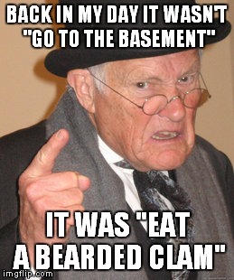 Back In My Day Meme | BACK IN MY DAY IT WASN'T "GO TO THE BASEMENT" IT WAS "EAT A BEARDED CLAM" | image tagged in memes,back in my day | made w/ Imgflip meme maker