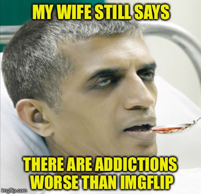 EXHAUSTION FOR A GOOD CAUSE | MY WIFE STILL SAYS; THERE ARE ADDICTIONS WORSE THAN IMGFLIP | image tagged in imgflip | made w/ Imgflip meme maker