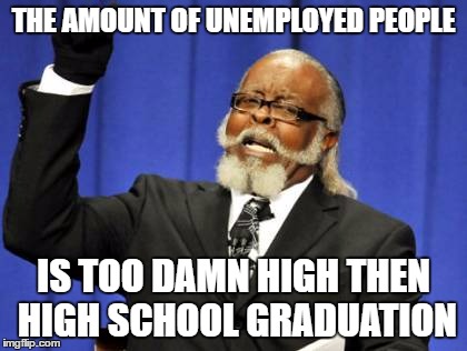 Too Damn High | THE AMOUNT OF UNEMPLOYED PEOPLE; IS TOO DAMN HIGH THEN HIGH SCHOOL GRADUATION | image tagged in memes,too damn high | made w/ Imgflip meme maker