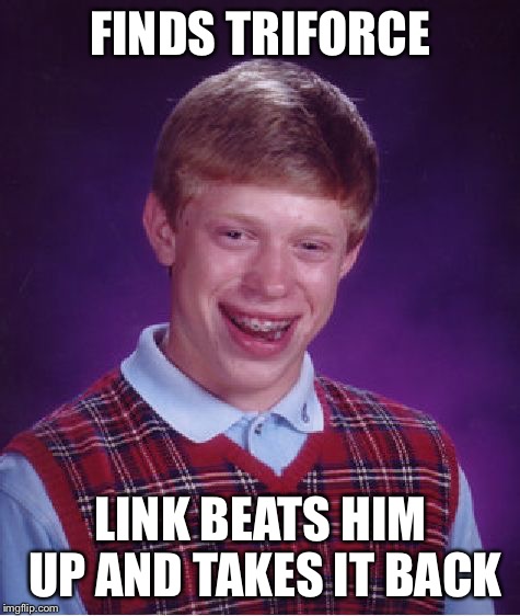 Link ALWAYS knows who has it ALWAYS! | FINDS TRIFORCE; LINK BEATS HIM UP AND TAKES IT BACK | image tagged in memes,bad luck brian,the legend of zelda,triforce | made w/ Imgflip meme maker