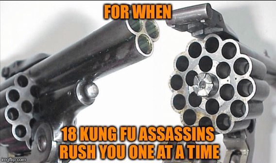 EIGHTEEN SHOT REVOLVER | FOR WHEN; 18 KUNG FU ASSASSINS RUSH YOU ONE AT A TIME | image tagged in revolver | made w/ Imgflip meme maker