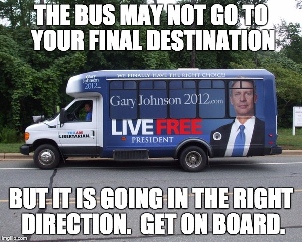 Get on the bus! | THE BUS MAY NOT GO TO YOUR FINAL DESTINATION; BUT IT IS GOING IN THE RIGHT DIRECTION.  GET ON BOARD. | image tagged in gary johnson,libertarianism | made w/ Imgflip meme maker