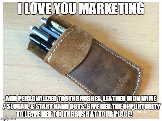 I LOVE YOU MARKETING; ADD PERSONALIZED TOOTHBRUSHES, LEATHER IRON NAME / SLOGAN, & START HAND OUTS. GIVE HER THE OPPORTUNITY TO LEAVE HER TOOTHBRUSH AT YOUR PLACE! | image tagged in i love you marketing getting sirius w/ courtship | made w/ Imgflip meme maker