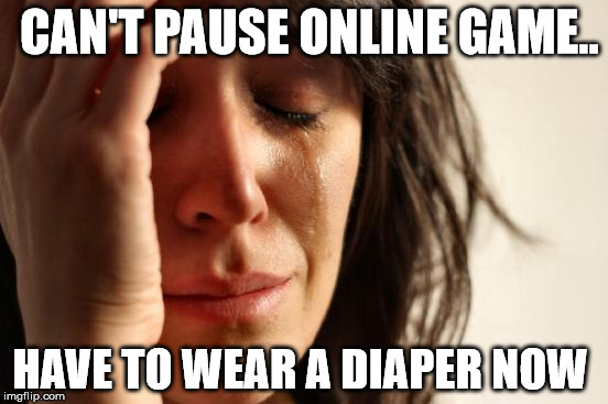 First World Problems | CAN'T PAUSE ONLINE GAME.. HAVE TO WEAR A DIAPER NOW | image tagged in memes,first world problems | made w/ Imgflip meme maker