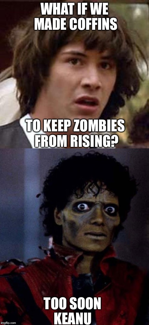 Another truth. | WHAT IF WE MADE COFFINS; TO KEEP ZOMBIES FROM RISING? TOO SOON KEANU | image tagged in zombie michael jackson,conspiracy keanu | made w/ Imgflip meme maker