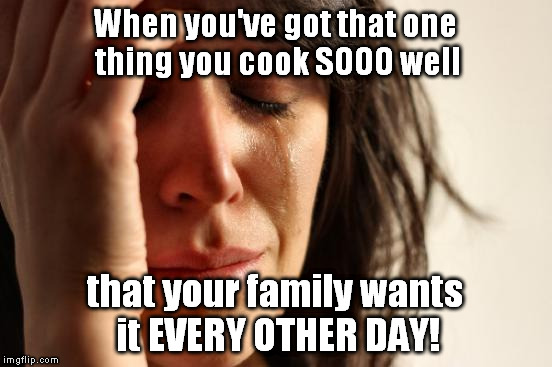Me: What do you want to eat? Family: SPAGHETTI!!! (I admit my sauce is awesome, but C'MON!) | When you've got that one thing you cook SOOO well; that your family wants it EVERY OTHER DAY! | image tagged in memes,first world problems | made w/ Imgflip meme maker