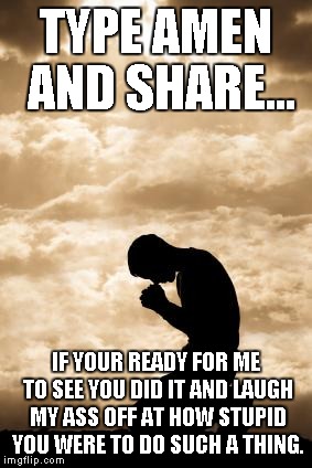 Morning Prayer | TYPE AMEN AND SHARE... IF YOUR READY FOR ME TO SEE YOU DID IT AND LAUGH MY ASS OFF AT HOW STUPID YOU WERE TO DO SUCH A THING. | image tagged in morning prayer | made w/ Imgflip meme maker