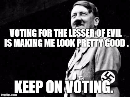 Happy hitler | VOTING FOR THE LESSER OF EVIL IS MAKING ME LOOK PRETTY GOOD . KEEP ON VOTING. | image tagged in happy hitler | made w/ Imgflip meme maker
