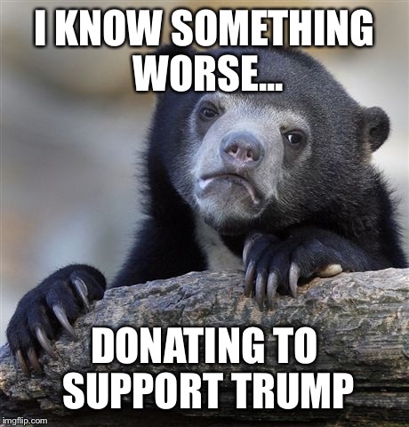 I KNOW SOMETHING WORSE... DONATING TO SUPPORT TRUMP | image tagged in memes,confession bear | made w/ Imgflip meme maker