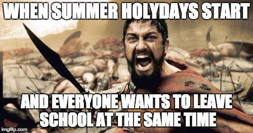 Sparta Leonidas | WHEN SUMMER HOLYDAYS START; AND EVERYONE WANTS TO LEAVE SCHOOL
AT THE SAME TIME | image tagged in memes,sparta leonidas | made w/ Imgflip meme maker