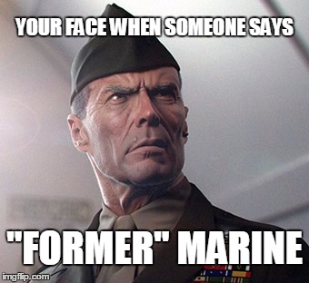 Once a Marine... | YOUR FACE WHEN SOMEONE SAYS; "FORMER" MARINE | image tagged in marines,clint eastwood | made w/ Imgflip meme maker