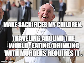 Happy Pope | MAKE SACRIFICES MY CHILDREN. TRAVELING AROUND THE WORLD . EATING/DRINKING WITH MURDERS REQUIRES IT . | image tagged in happy pope | made w/ Imgflip meme maker