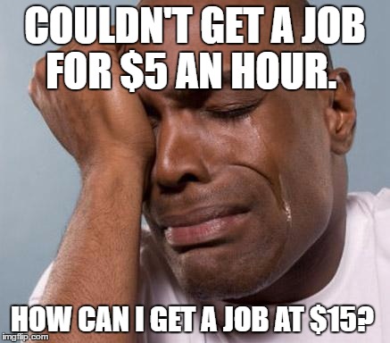 black man crying |  COULDN'T GET A JOB FOR $5 AN HOUR. HOW CAN I GET A JOB AT $15? | image tagged in black man crying | made w/ Imgflip meme maker