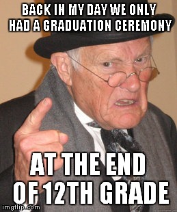 Back In My Day Meme | BACK IN MY DAY WE ONLY HAD A GRADUATION CEREMONY AT THE END OF 12TH GRADE | image tagged in memes,back in my day | made w/ Imgflip meme maker