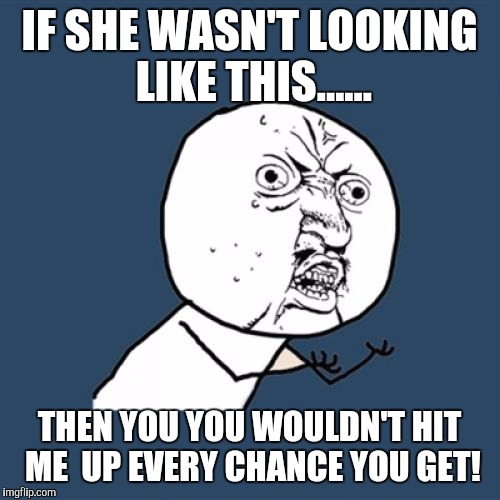 Y U No | IF SHE WASN'T LOOKING LIKE THIS...... THEN YOU YOU WOULDN'T HIT ME  UP EVERY CHANCE YOU GET! | image tagged in memes,y u no | made w/ Imgflip meme maker