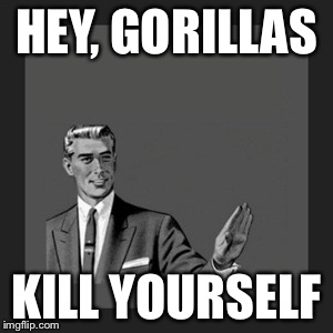 Kill Yourself Guy Meme | HEY, GORILLAS; KILL YOURSELF | image tagged in memes,kill yourself guy | made w/ Imgflip meme maker