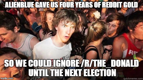 Realization Ralph | ALIENBLUE GAVE US FOUR YEARS OF REDDIT GOLD; SO WE COULD IGNORE /R/THE_DONALD UNTIL THE NEXT ELECTION | image tagged in realization ralph,AdviceAnimals | made w/ Imgflip meme maker