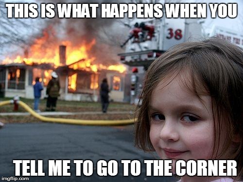 Disaster Girl | THIS IS WHAT HAPPENS WHEN YOU; TELL ME TO GO TO THE CORNER | image tagged in memes,disaster girl | made w/ Imgflip meme maker
