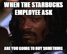 Mad snoop dogg | WHEN THE STARBUCKS EMPLOYEE ASK; ARE YOU GOING TO BUY SOMETHING | image tagged in mad snoop dogg | made w/ Imgflip meme maker