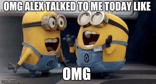 Excited Minions | OMG ALEX TALKED TO ME TODAY LIKE; OMG | image tagged in memes,excited minions | made w/ Imgflip meme maker