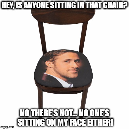sit on face | HEY, IS ANYONE SITTING IN THAT CHAIR? NO THERE'S NOT... NO ONE'S SITTING ON MY FACE EITHER! | image tagged in funny,chair face,weird | made w/ Imgflip meme maker