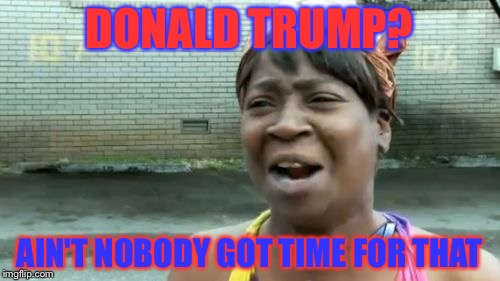 Ain't Nobody Got Time For That | DONALD TRUMP? AIN'T NOBODY GOT TIME FOR THAT | image tagged in memes,aint nobody got time for that | made w/ Imgflip meme maker