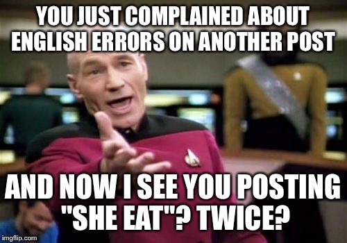 Picard Wtf Meme | YOU JUST COMPLAINED ABOUT ENGLISH ERRORS ON ANOTHER POST AND NOW I SEE YOU POSTING "SHE EAT"? TWICE? | image tagged in memes,picard wtf | made w/ Imgflip meme maker