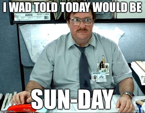 I Was Told There Would Be | I WAD TOLD TODAY WOULD BE; SUN-DAY | image tagged in memes,i was told there would be | made w/ Imgflip meme maker