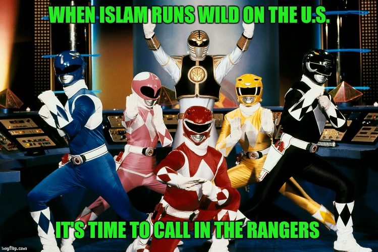 Mighty morphin Islamaphobic rangers  | WHEN ISLAM RUNS WILD ON THE U.S. IT'S TIME TO CALL IN THE RANGERS | image tagged in assembled,power rangers,islam,islamic state | made w/ Imgflip meme maker