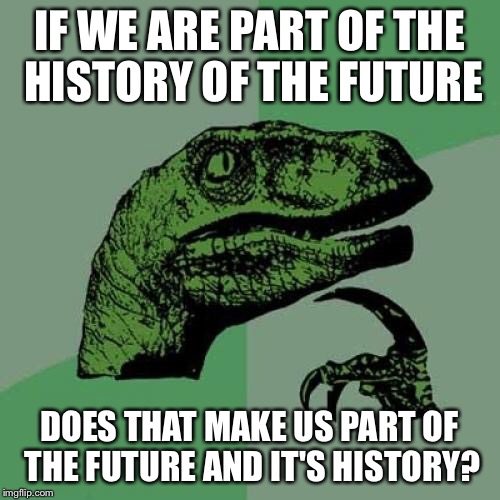 Philosoraptor Meme | IF WE ARE PART OF THE HISTORY OF THE FUTURE DOES THAT MAKE US PART OF THE FUTURE AND IT'S HISTORY? | image tagged in memes,philosoraptor | made w/ Imgflip meme maker