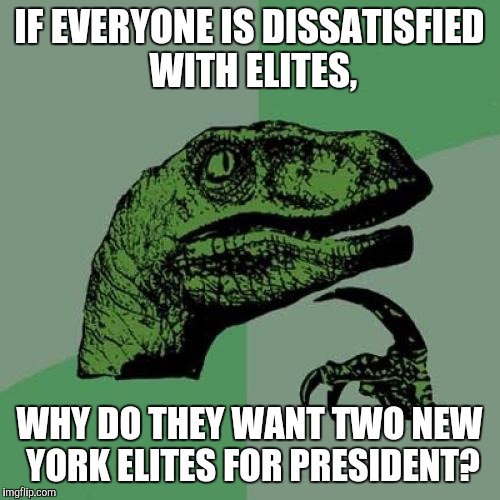 It really makes no sense. | IF EVERYONE IS DISSATISFIED WITH ELITES, WHY DO THEY WANT TWO NEW YORK ELITES FOR PRESIDENT? | image tagged in memes,philosoraptor | made w/ Imgflip meme maker