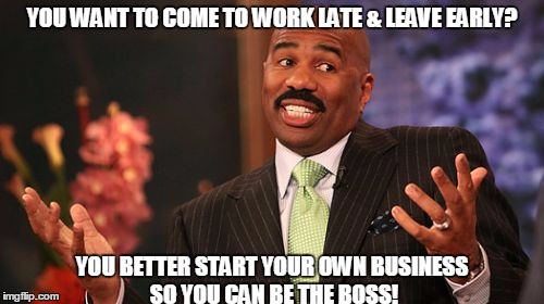 Steve Harvey Meme | YOU WANT TO COME TO WORK LATE & LEAVE EARLY? YOU BETTER START YOUR OWN BUSINESS SO YOU CAN BE THE BOSS! | image tagged in memes,steve harvey | made w/ Imgflip meme maker