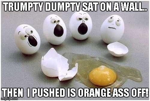 This Broken Egg | TRUMPTY DUMPTY SAT ON A WALL.. THEN  I PUSHED IS ORANGE ASS OFF! | image tagged in this broken egg | made w/ Imgflip meme maker