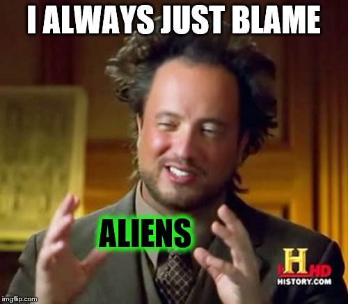 Ancient Aliens Meme | I ALWAYS JUST BLAME ALIENS | image tagged in memes,ancient aliens | made w/ Imgflip meme maker