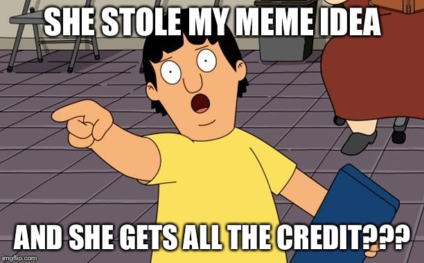 Gene Bobs Burgers | SHE STOLE MY MEME IDEA; AND SHE GETS ALL THE CREDIT??? | image tagged in gene bobs burgers | made w/ Imgflip meme maker