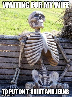 Waiting Skeleton Meme | WAITING FOR MY WIFE; TO PUT ON T-SHIRT AND JEANS | image tagged in memes,waiting skeleton | made w/ Imgflip meme maker