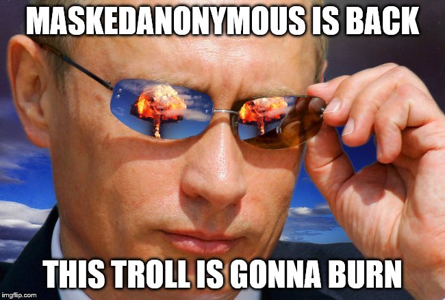 Putin Nuke | MASKEDANONYMOUS IS BACK THIS TROLL IS GONNA BURN | image tagged in putin nuke | made w/ Imgflip meme maker