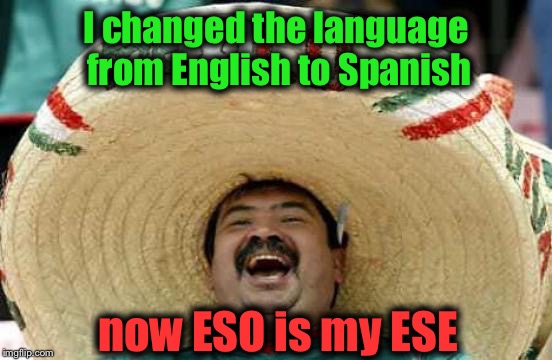 Elder Scrolls Online  | I changed the language from English to Spanish; now ESO is my ESE | image tagged in memes,happy mexican,elder scrolls online,eso,lol | made w/ Imgflip meme maker