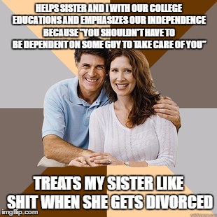 Scumbag Parents | HELPS SISTER AND I WITH OUR COLLEGE EDUCATIONS AND EMPHASIZES OUR INDEPENDENCE BECAUSE "YOU SHOULDN'T HAVE TO BE DEPENDENT ON SOME GUY TO TAKE CARE OF YOU"; TREATS MY SISTER LIKE SHIT WHEN SHE GETS DIVORCED | image tagged in scumbag parents,AdviceAnimals | made w/ Imgflip meme maker