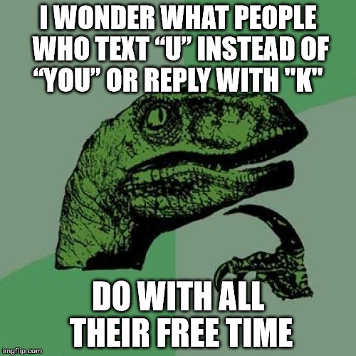annoying texts | I WONDER WHAT PEOPLE WHO TEXT “U” INSTEAD OF “YOU” OR REPLY WITH "K"; DO WITH ALL THEIR FREE TIME | image tagged in memes,philosoraptor | made w/ Imgflip meme maker